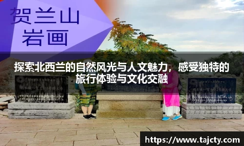 探索北西兰的自然风光与人文魅力，感受独特的旅行体验与文化交融