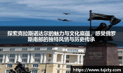 探索克拉斯诺达尔的魅力与文化底蕴，感受俄罗斯南部的独特风情与历史传承