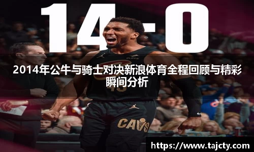 2014年公牛与骑士对决新浪体育全程回顾与精彩瞬间分析