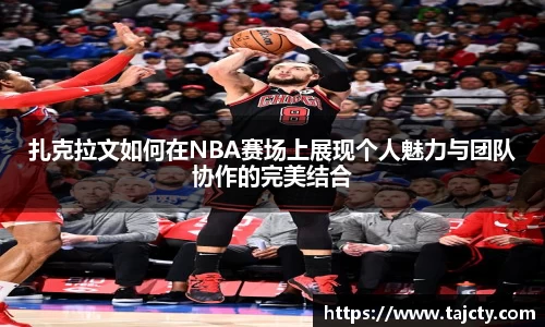 扎克拉文如何在NBA赛场上展现个人魅力与团队协作的完美结合