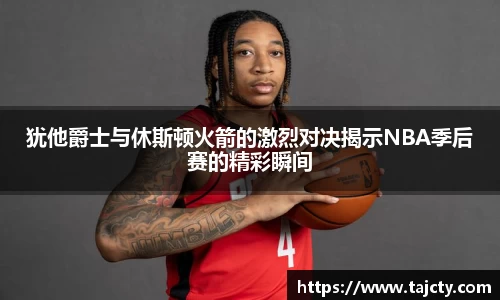 犹他爵士与休斯顿火箭的激烈对决揭示NBA季后赛的精彩瞬间