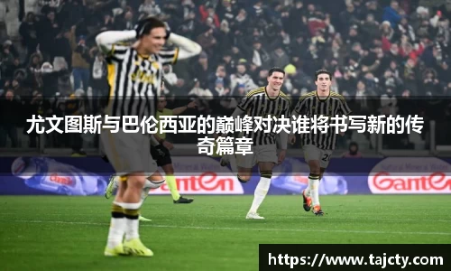 尤文图斯与巴伦西亚的巅峰对决谁将书写新的传奇篇章