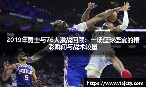 2019年勇士与76人激战回顾：一场篮球盛宴的精彩瞬间与战术较量