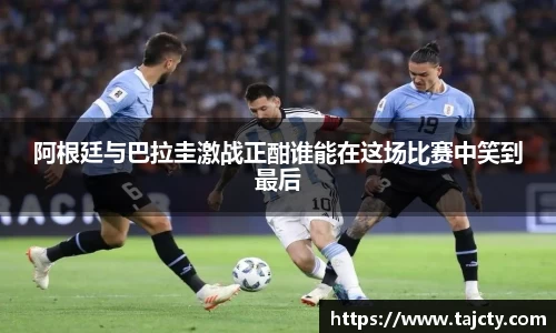 阿根廷与巴拉圭激战正酣谁能在这场比赛中笑到最后