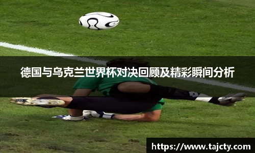 德国与乌克兰世界杯对决回顾及精彩瞬间分析