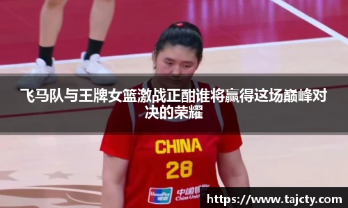 飞马队与王牌女篮激战正酣谁将赢得这场巅峰对决的荣耀