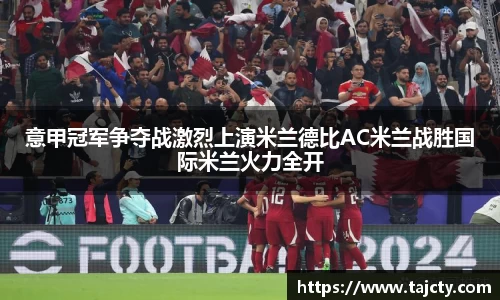 意甲冠军争夺战激烈上演米兰德比AC米兰战胜国际米兰火力全开